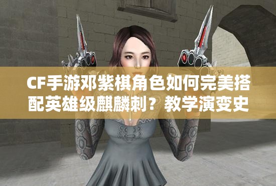 CF手游鄧紫棋角色如何完美搭配英雄級麒麟刺？教學(xué)演變史揭秘！