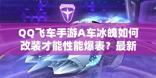 QQ飛車手游A車冰魄如何改裝才能性能爆表？最新改裝方案揭秘！