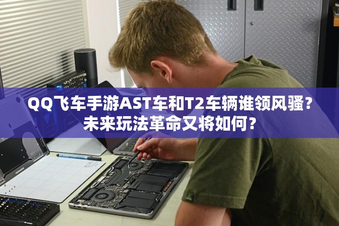 QQ飛車手游AST車和T2車輛誰領(lǐng)風(fēng)騷？未來玩法革命又將如何？