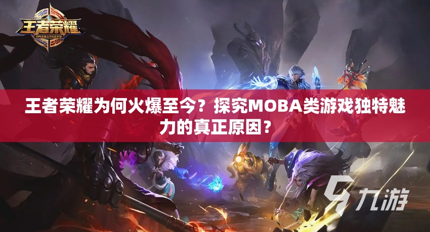 王者榮耀為何火爆至今？探究MOBA類(lèi)游戲獨(dú)特魅力的真正原因？