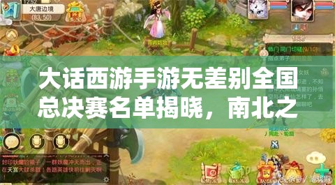 大話西游手游無(wú)差別全國(guó)總決賽名單揭曉，南北之爭(zhēng)誰(shuí)將問(wèn)鼎冠軍懸念重重？