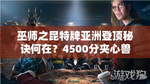 巫師之昆特牌亞洲登頂秘訣何在？4500分夾心獸攻略大揭秘！
