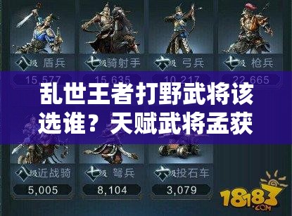 亂世王者打野武將該選誰(shuí)？天賦武將孟獲是否為最佳選擇深度剖析