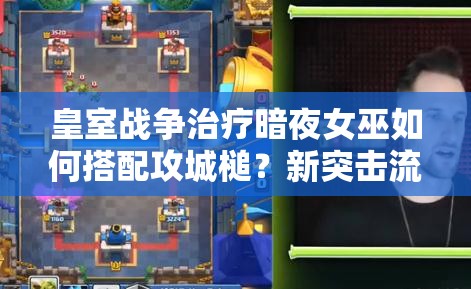 皇室戰(zhàn)爭(zhēng)治療暗夜女巫如何搭配攻城槌？新突擊流玩法揭秘！