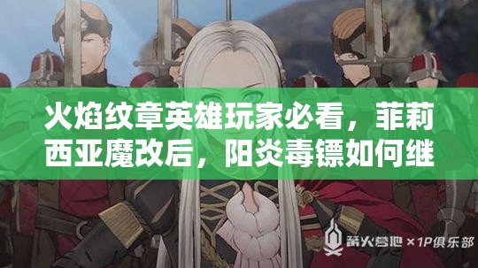 火焰紋章英雄玩家必看，菲莉西亞魔改后，陽炎毒鏢如何繼承成懸念？