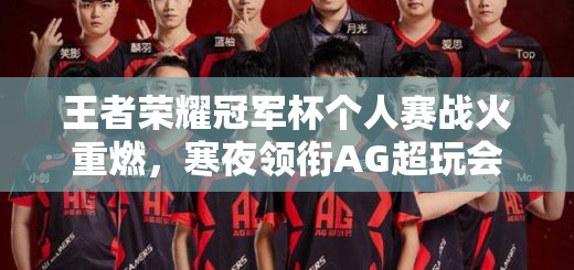 王者榮耀冠軍杯個(gè)人賽戰(zhàn)火重燃，寒夜領(lǐng)銜AG超玩會(huì)能否再創(chuàng)輝煌？