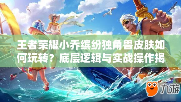 王者榮耀小喬繽紛獨角獸皮膚如何玩轉(zhuǎn)？底層邏輯與實戰(zhàn)操作揭秘！