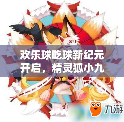 歡樂球吃球新紀(jì)元開啟，精靈狐小九萌動(dòng)登場會(huì)引發(fā)什么新變革？