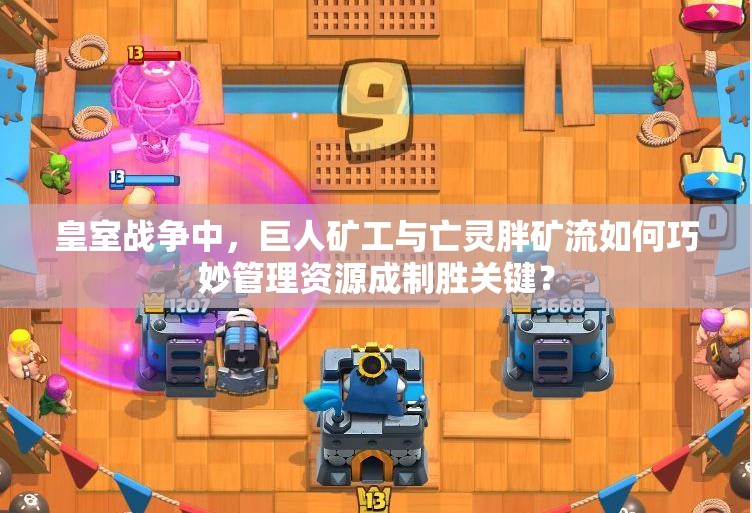 皇室戰(zhàn)爭中，巨人礦工與亡靈胖礦流如何巧妙管理資源成制勝關(guān)鍵？