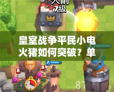 皇室戰(zhàn)爭平民小電火豬如何突破？單紫無傳奇卡組3000杯深度解析揭秘？