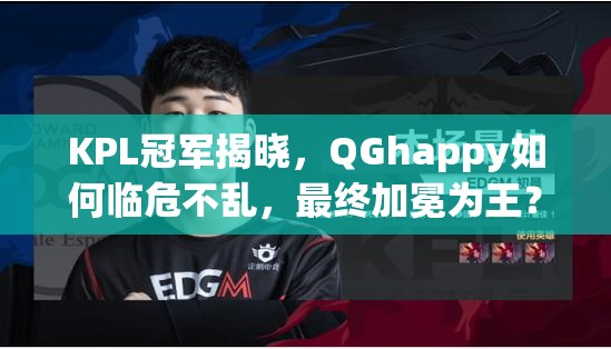 KPL冠軍揭曉，QGhappy如何臨危不亂，最終加冕為王？