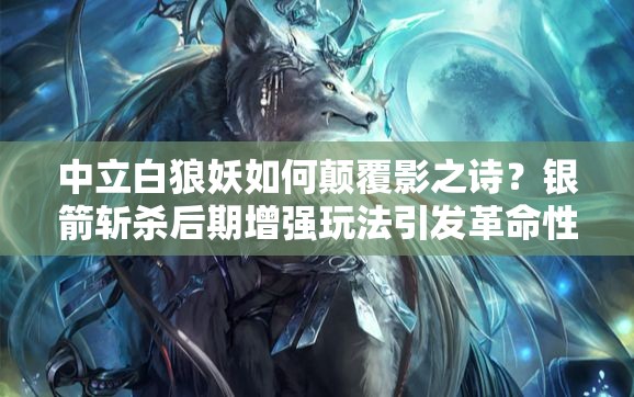 中立白狼妖如何顛覆影之詩(shī)？銀箭斬殺后期增強(qiáng)玩法引發(fā)革命性疑問(wèn)？