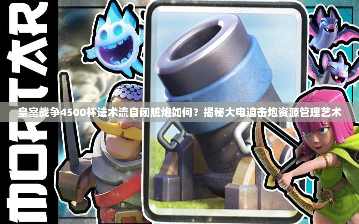 皇室戰(zhàn)爭4500杯法術(shù)流自閉臟炮如何？揭秘大電迫擊炮資源管理藝術(shù)