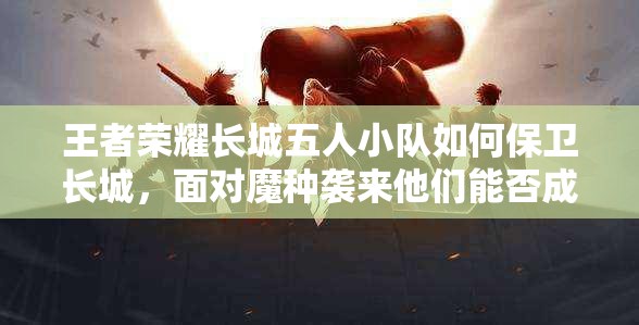 王者榮耀長城五人小隊(duì)如何保衛(wèi)長城，面對魔種襲來他們能否成功抵御？