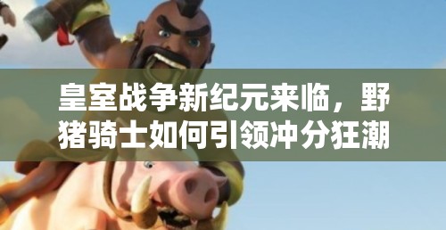皇室戰(zhàn)爭(zhēng)新紀(jì)元來(lái)臨，野豬騎士如何引領(lǐng)沖分狂潮成懸念？