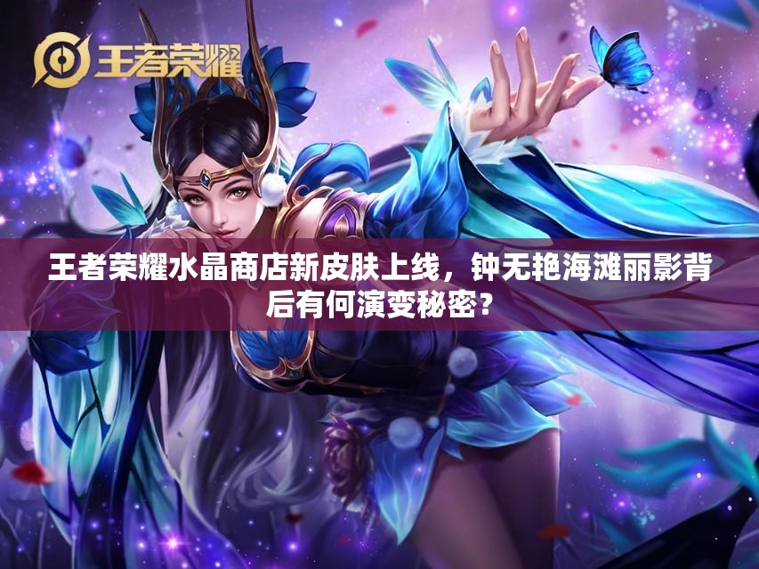 王者榮耀水晶商店新皮膚上線，鐘無艷海灘麗影背后有何演變秘密？