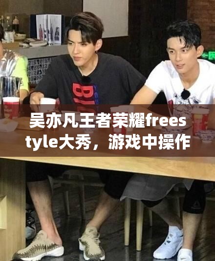 吳亦凡王者榮耀freestyle大秀，游戲中操作究竟有多驚艷？