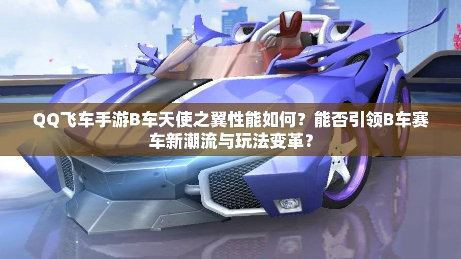 QQ飛車手游B車天使之翼性能如何？能否引領(lǐng)B車賽車新潮流與玩法變革？