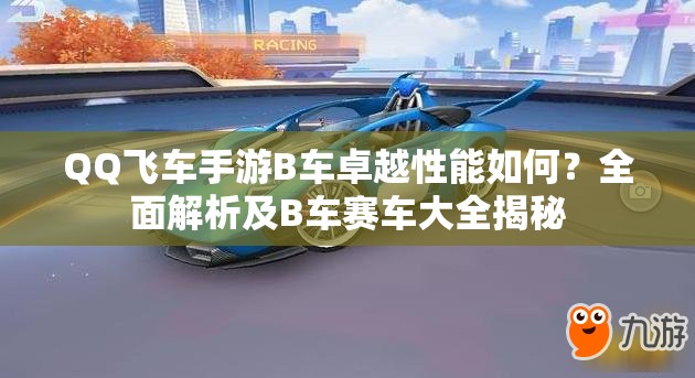 QQ飛車手游B車卓越性能如何？全面解析及B車賽車大全揭秘