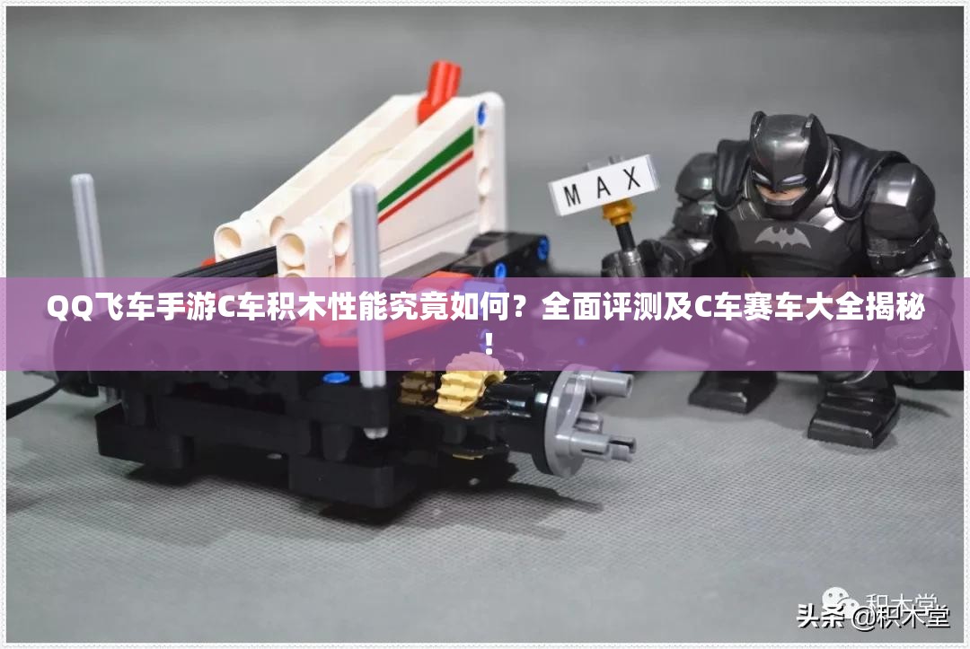 QQ飛車手游C車積木性能究竟如何？全面評(píng)測(cè)及C車賽車大全揭秘！