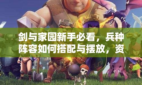 劍與家園新手必看，兵種陣容如何搭配與擺放，資源管理中位置選擇至關(guān)重要？