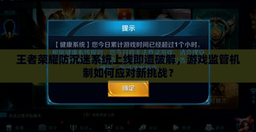 王者榮耀防沉迷系統(tǒng)上線即遭破解，游戲監(jiān)管機制如何應對新挑戰(zhàn)？