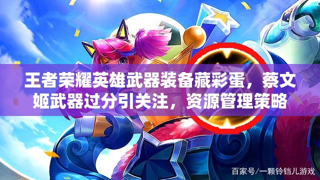 王者榮耀英雄武器裝備藏彩蛋，蔡文姬武器過分引關(guān)注，資源管理策略何在？