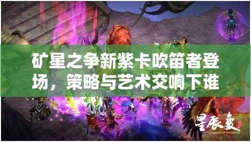 礦星之爭新紫卡吹笛者登場，策略與藝術(shù)交響下誰將主宰戰(zhàn)場？