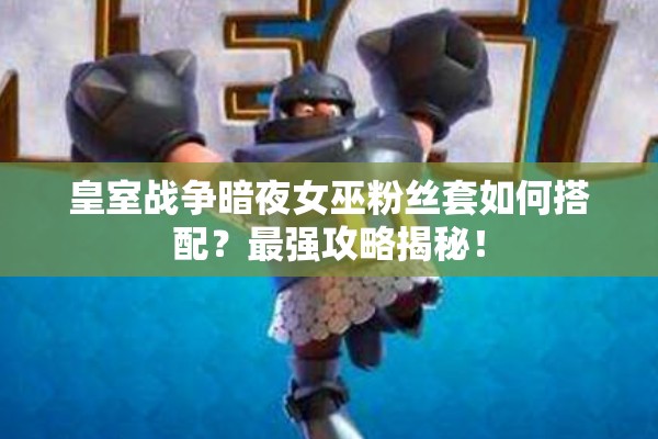 皇室戰(zhàn)爭暗夜女巫粉絲套如何搭配？最強(qiáng)攻略揭秘！