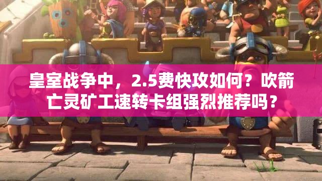 皇室戰(zhàn)爭中，2.5費(fèi)快攻如何？吹箭亡靈礦工速轉(zhuǎn)卡組強(qiáng)烈推薦嗎？