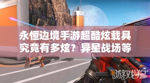 永恒邊境手游超酷炫載具究竟有多炫？異星戰(zhàn)場(chǎng)等你來(lái)馳騁揭秘！