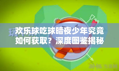 歡樂球吃球暗夜少年究竟如何獲??？深度圖鑒揭秘其獲取之謎
