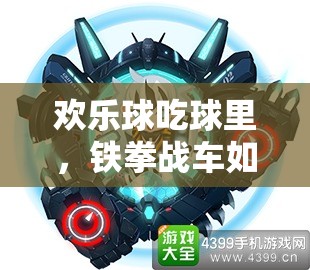 歡樂(lè)球吃球里，鐵拳戰(zhàn)車如何制霸？深度攻略揭秘懸念！