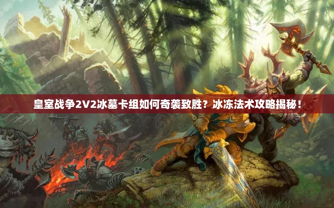 皇室戰(zhàn)爭(zhēng)2V2冰墓卡組如何奇襲致勝？冰凍法術(shù)攻略揭秘！
