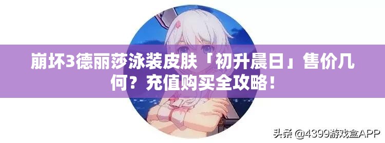 崩壞3德麗莎泳裝皮膚「初升晨日」售價(jià)幾何？充值購(gòu)買(mǎi)全攻略！