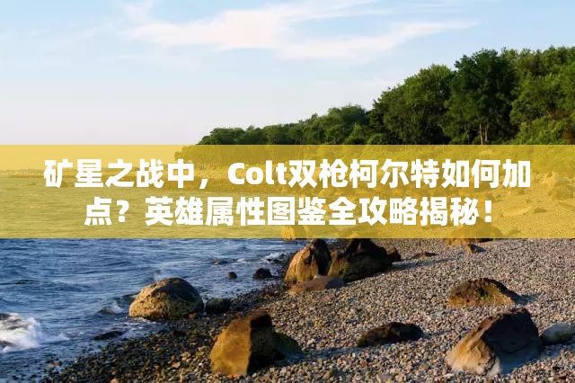 礦星之戰(zhàn)中，Colt雙槍柯?tīng)柼厝绾渭狱c(diǎn)？英雄屬性圖鑒全攻略揭秘！