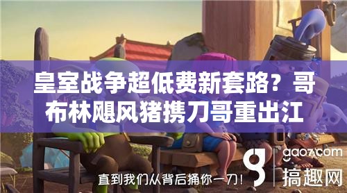 皇室戰(zhàn)爭超低費(fèi)新套路？哥布林颶風(fēng)豬攜刀哥重出江湖了嗎？