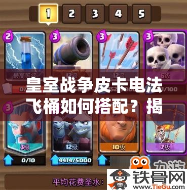 皇室戰(zhàn)爭皮卡電法飛桶如何搭配？揭秘?zé)o懈可擊防守反擊消耗卡組！