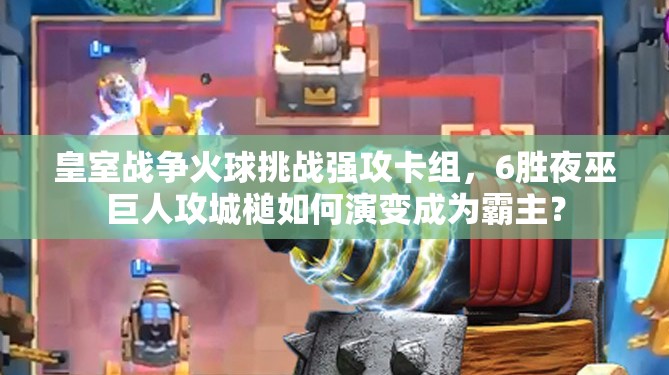皇室戰(zhàn)爭火球挑戰(zhàn)強攻卡組，6勝夜巫巨人攻城槌如何演變成為霸主？