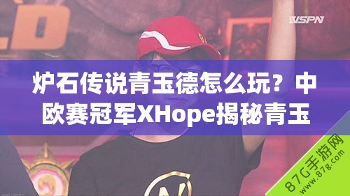 爐石傳說青玉德怎么玩？中歐賽冠軍XHope揭秘青玉奧秘！