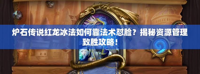 爐石傳說紅龍冰法如何靠法術懟臉？揭秘資源管理致勝攻略！