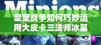 皇室戰(zhàn)爭如何巧妙運用大皮卡三法師冰墓，最大化加強AOE與控制？
