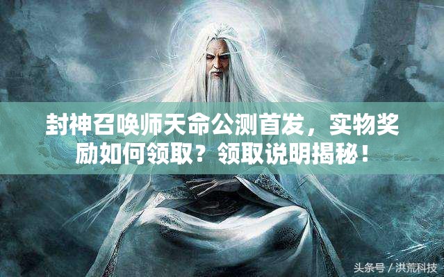 封神召喚師天命公測首發(fā)，實物獎勵如何領(lǐng)?。款I(lǐng)取說明揭秘！