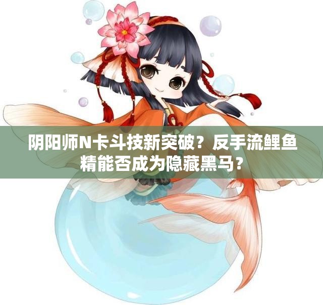 陰陽師N卡斗技新突破？反手流鯉魚精能否成為隱藏黑馬？