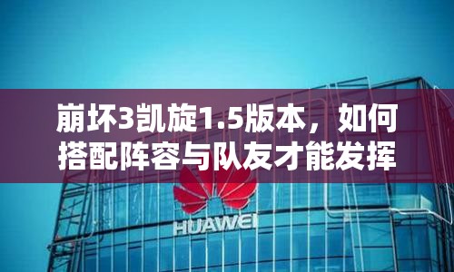 崩壞3凱旋1.5版本，如何搭配陣容與隊(duì)友才能發(fā)揮極致策略？