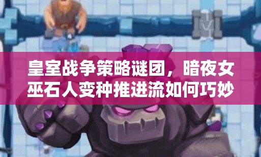 皇室戰(zhàn)爭策略謎團，暗夜女巫石人變種推進流如何巧妙管理資源？