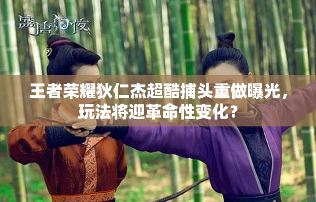 王者榮耀狄仁杰超酷捕頭重做曝光，玩法將迎革命性變化？