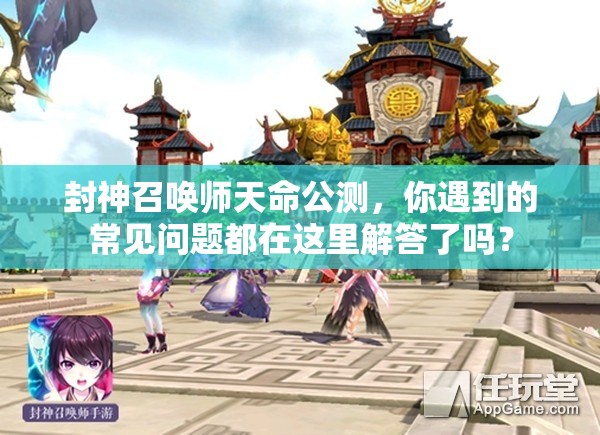 封神召喚師天命公測(cè)，你遇到的常見(jiàn)問(wèn)題都在這里解答了嗎？