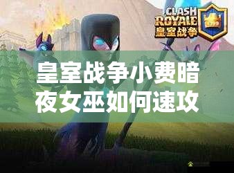 皇室戰(zhàn)爭(zhēng)小費(fèi)暗夜女巫如何速攻？復(fù)制蝙蝠海攻略揭秘！