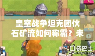 皇室戰(zhàn)爭坦克團(tuán)伙石礦流如何稱霸？未來玩法革命性變化懸念揭曉？